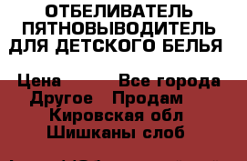 ОТБЕЛИВАТЕЛЬ-ПЯТНОВЫВОДИТЕЛЬ ДЛЯ ДЕТСКОГО БЕЛЬЯ › Цена ­ 190 - Все города Другое » Продам   . Кировская обл.,Шишканы слоб.